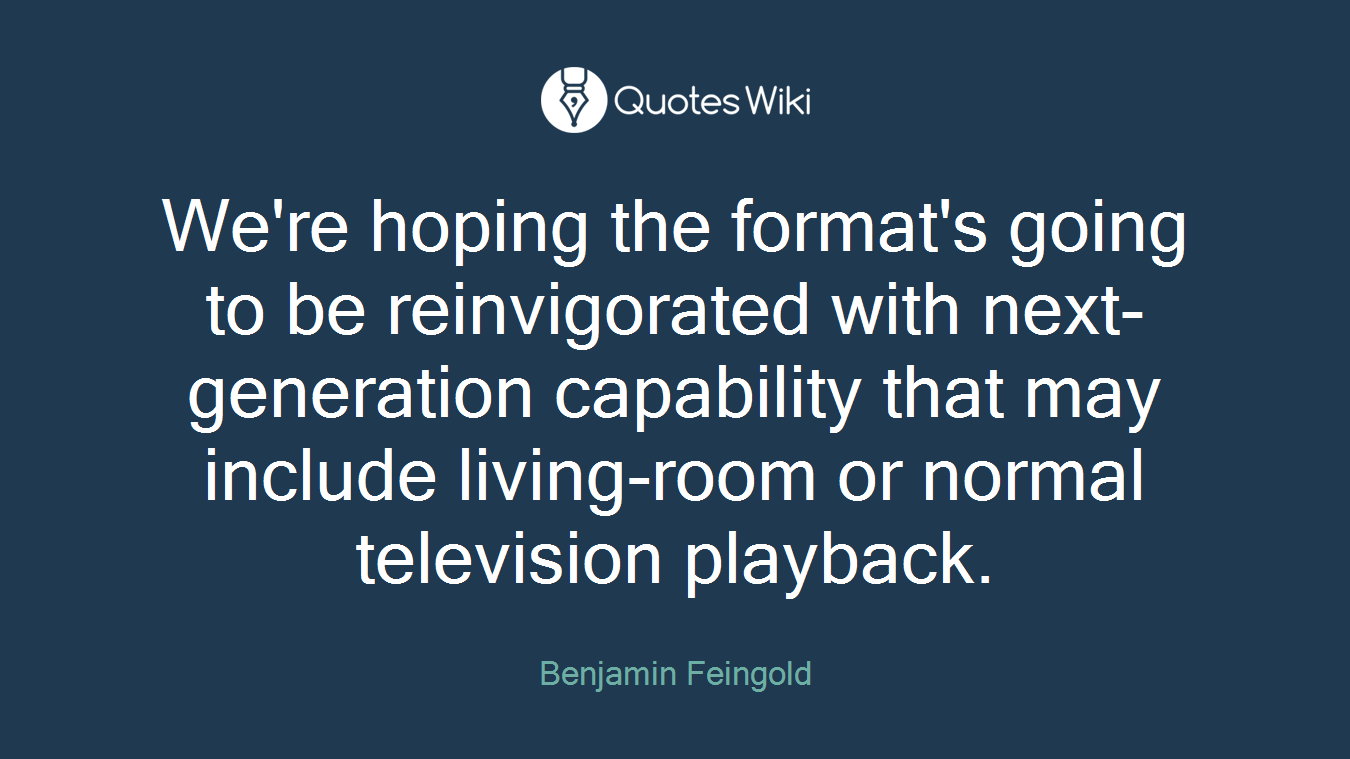 We're hoping the format's going to be reinvigorated with next-generation capability that may include living-room or normal television playback.