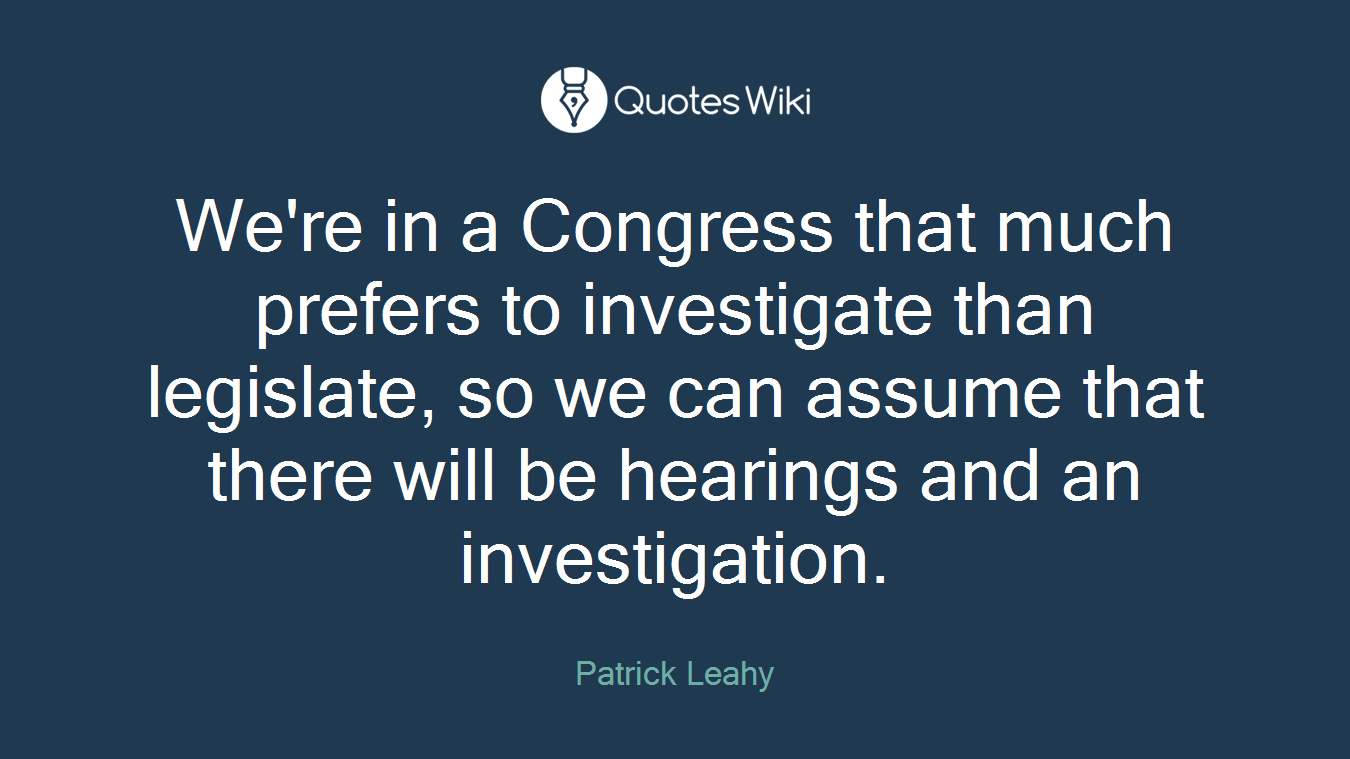 We're in a Congress that much prefers to investigate than legislate, so we can assume that there will be hearings and an investigation.