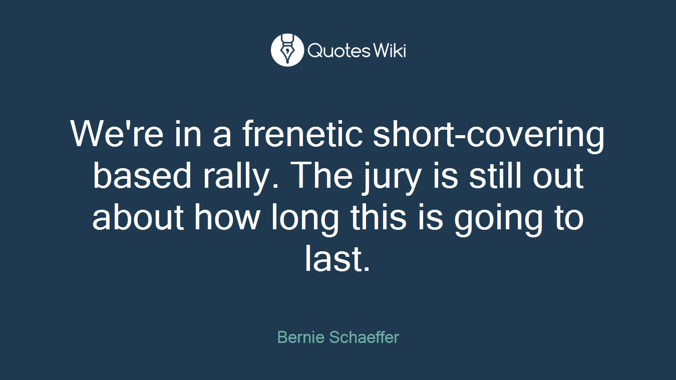 We're in a frenetic short-covering based rally. The jury is still out about how long this is going to last.
