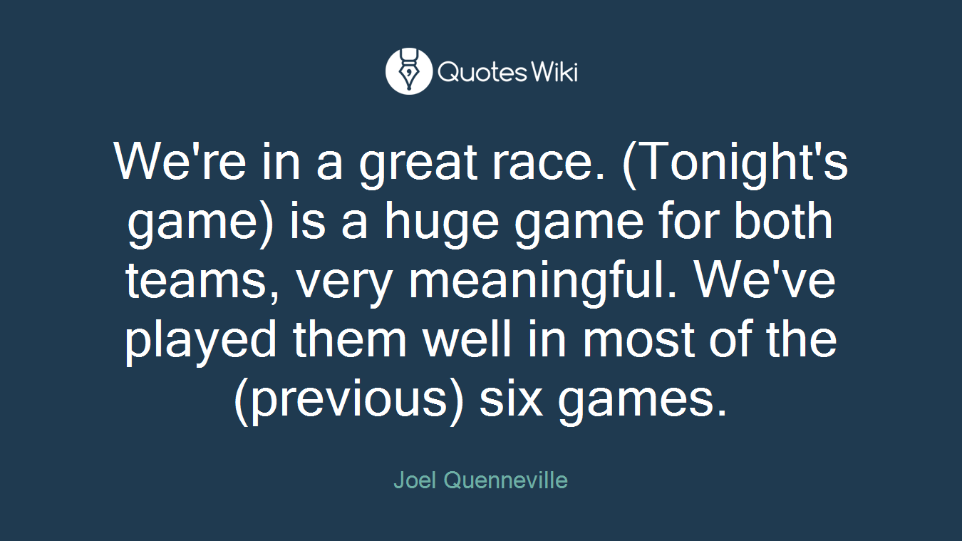 We're in a great race. (Tonight's game) is a huge game for both teams, very meaningful. We've played them well in most of the (previous) six games.