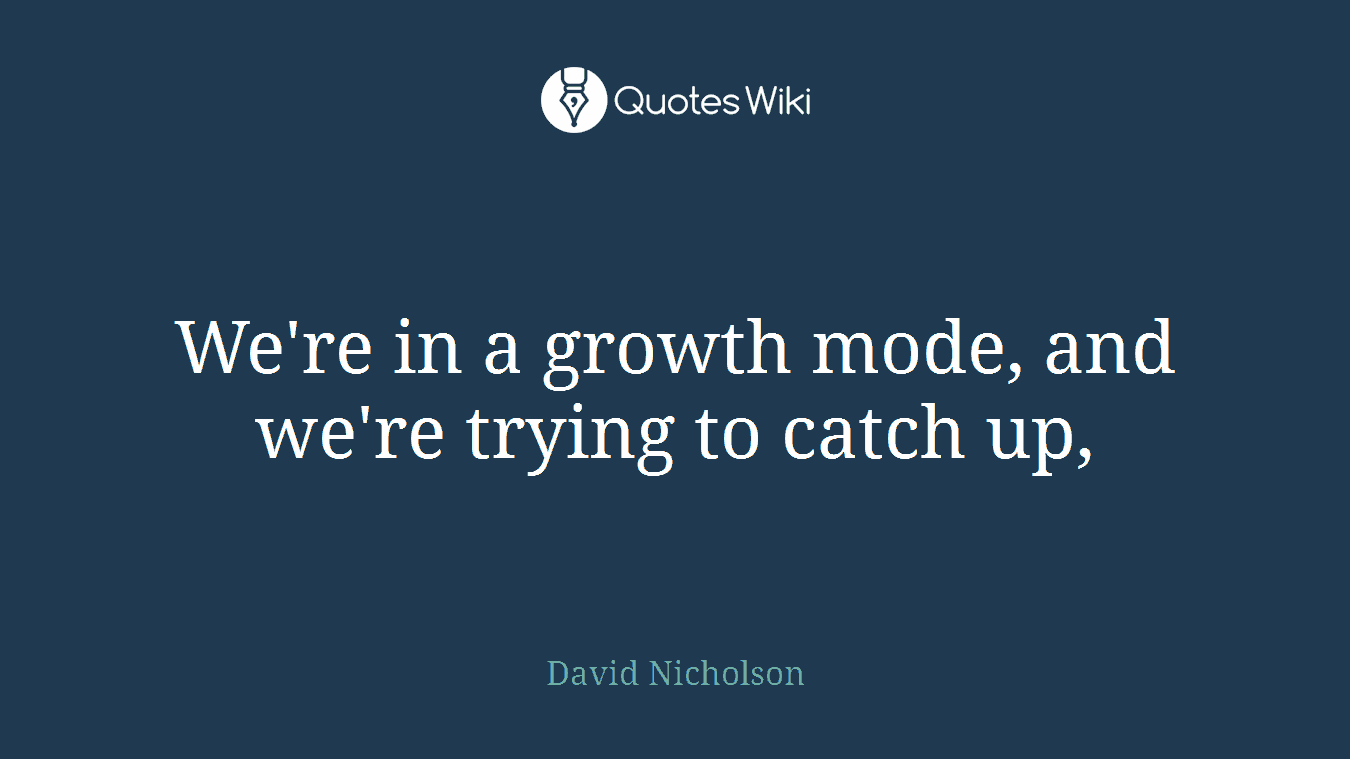 We're in a growth mode, and we're trying to catch up,
