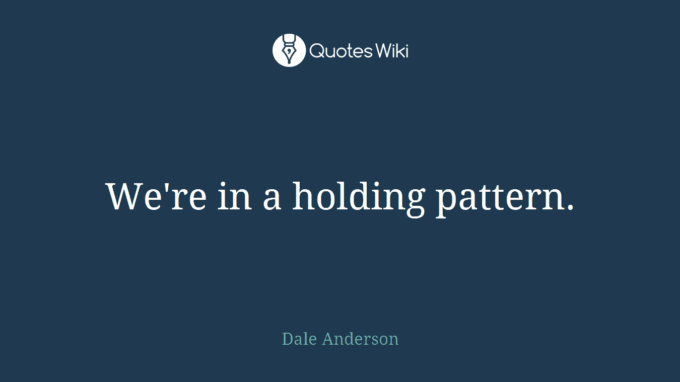 We're in a holding pattern.