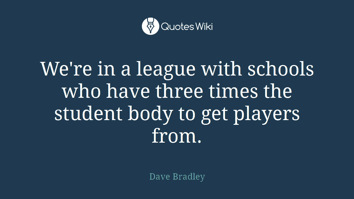 We're in a league with schools who have three times the student body to get players from.