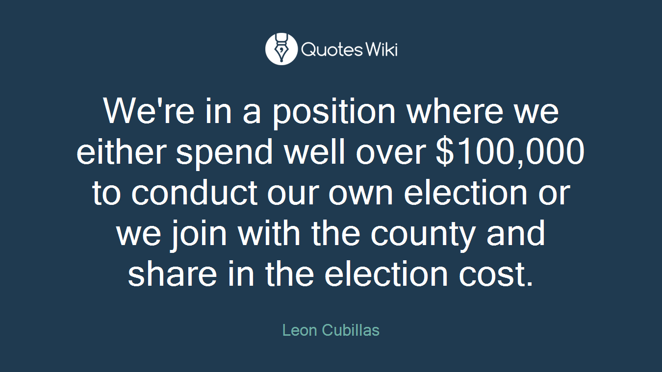 We're in a position where we either spend well over $100,000 to conduct our own election or we join with the county and share in the election cost.