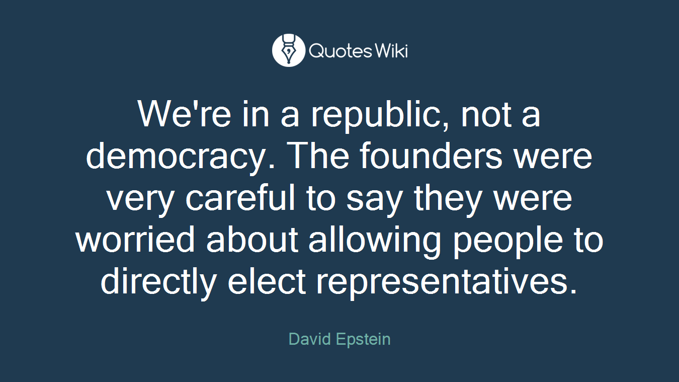 We're in a republic, not a democracy. The founders were very careful to say they were worried about allowing people to directly elect representatives.