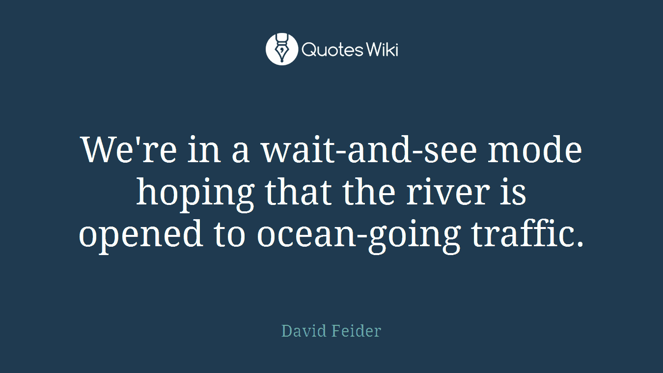 We're in a wait-and-see mode hoping that the river is opened to ocean-going traffic.