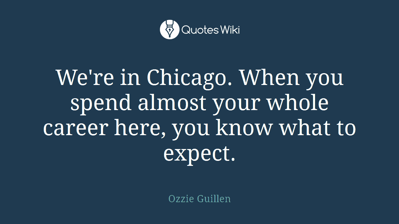 We're in Chicago. When you spend almost your whole career here, you know what to expect.