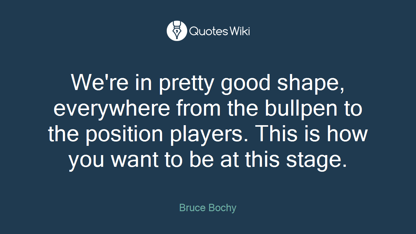 We're in pretty good shape, everywhere from the bullpen to the position players. This is how you want to be at this stage.