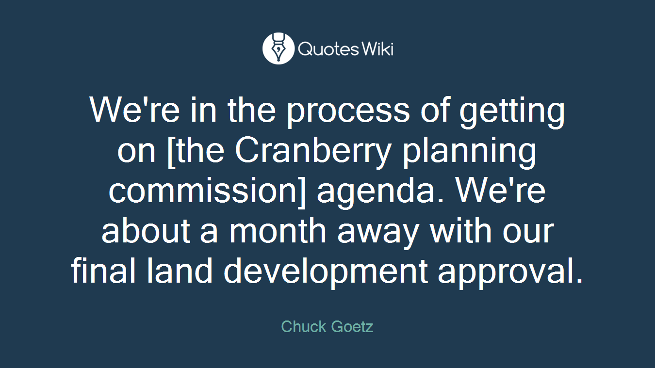 We're in the process of getting on [the Cranberry planning commission] agenda. We're about a month away with our final land development approval.