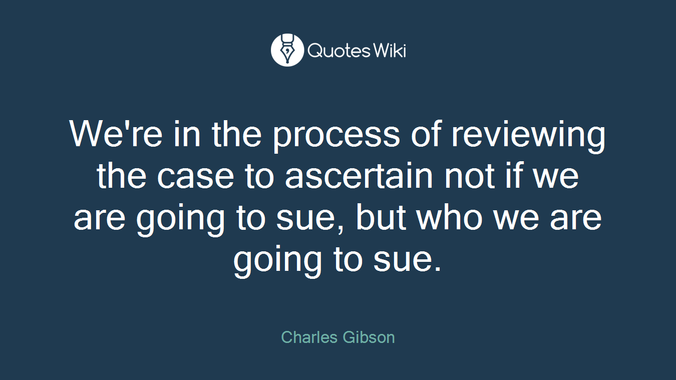 We're in the process of reviewing the case to ascertain not if we are going to sue, but who we are going to sue.