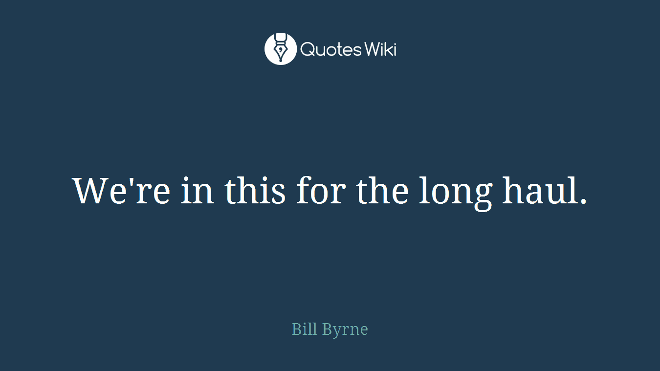 We're in this for the long haul.