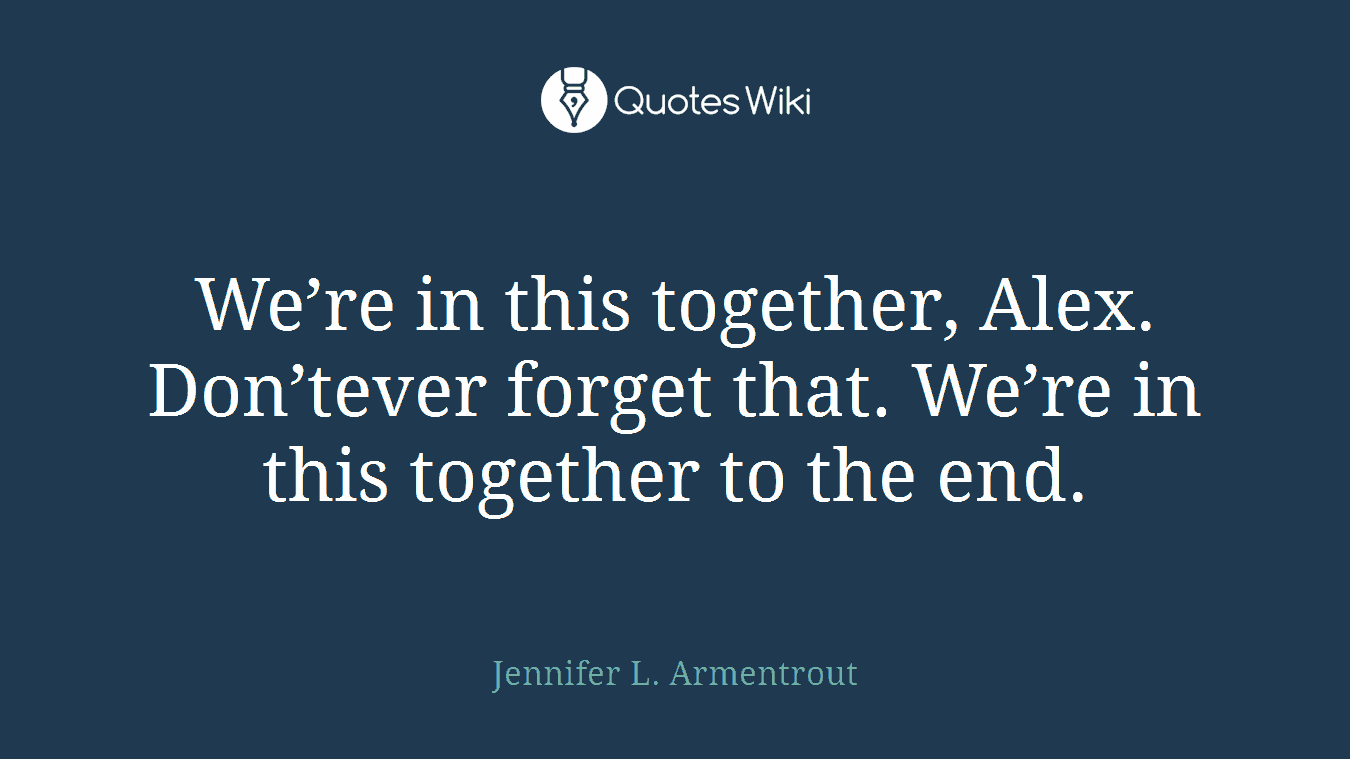 We’re in this together, Alex. Don’tever forget that. We’re in this together to the end.