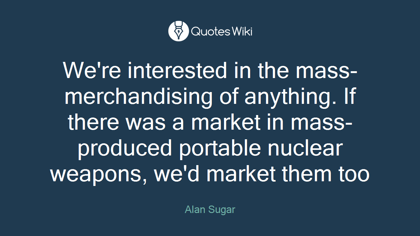 We're interested in the mass-merchandising of anything. If there was a market in mass-produced portable nuclear weapons, we'd market them too