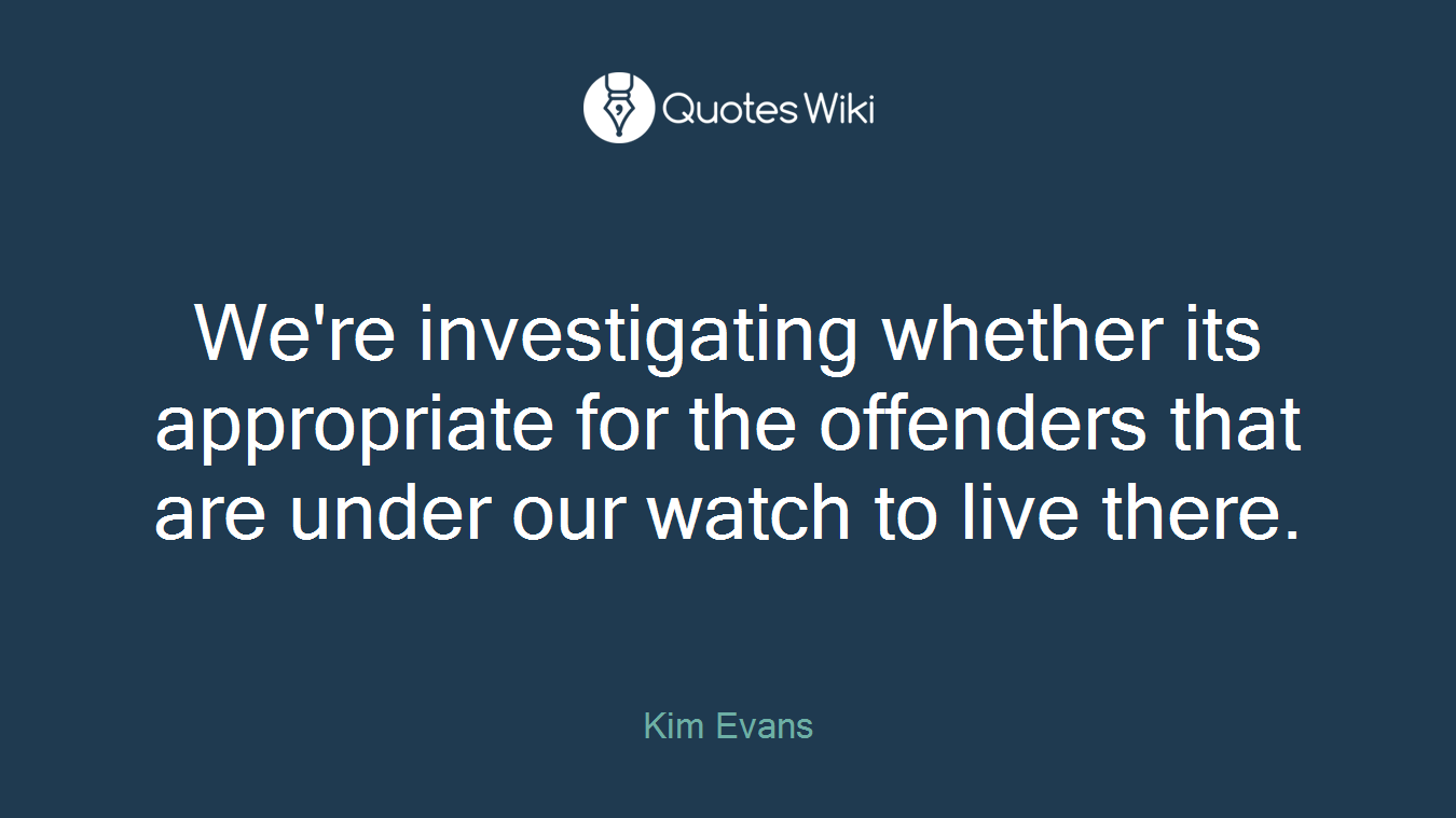 We're investigating whether its appropriate for the offenders that are under our watch to live there.
