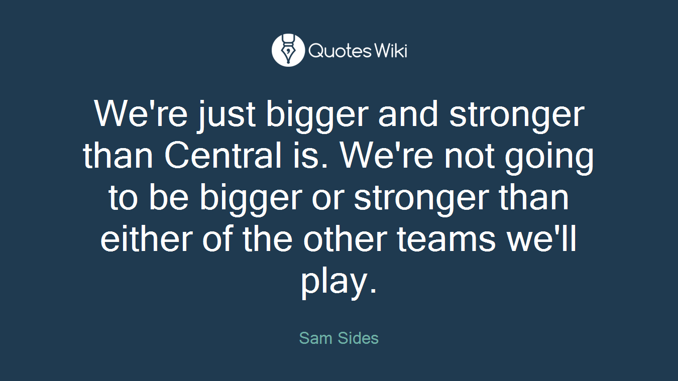 We're just bigger and stronger than Central is. We're not going to be bigger or stronger than either of the other teams we'll play.