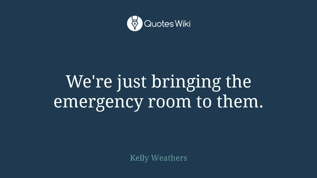 We're just bringing the emergency room to them.