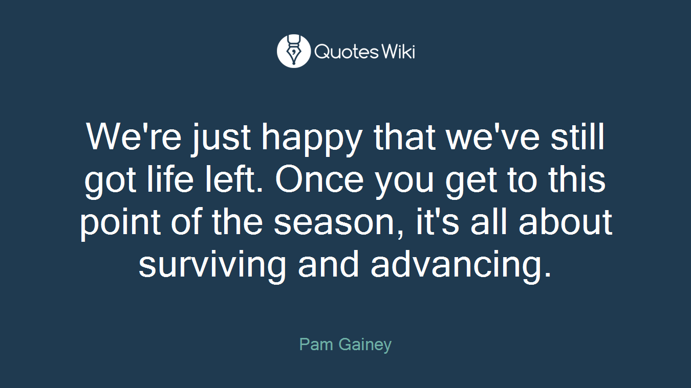 We're just happy that we've still got life left. Once you get to this point of the season, it's all about surviving and advancing.