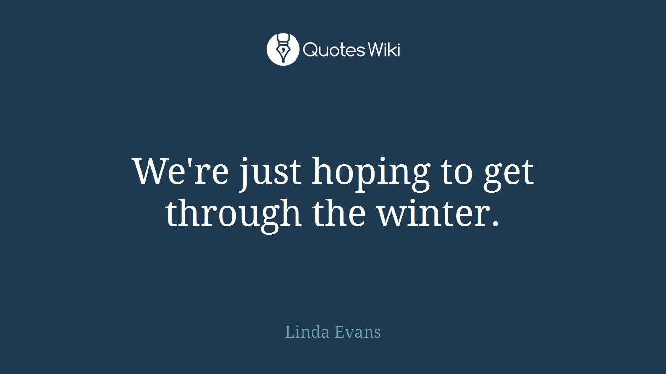 We're just hoping to get through the winter.