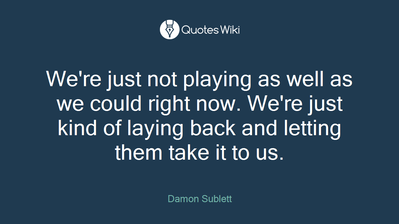 We're just not playing as well as we could right now. We're just kind of laying back and letting them take it to us.