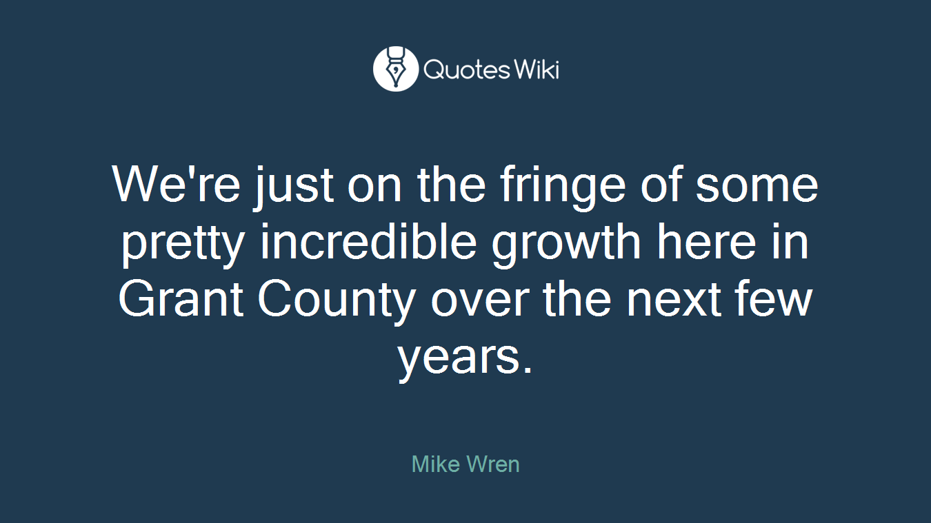 We're just on the fringe of some pretty incredible growth here in Grant County over the next few years.