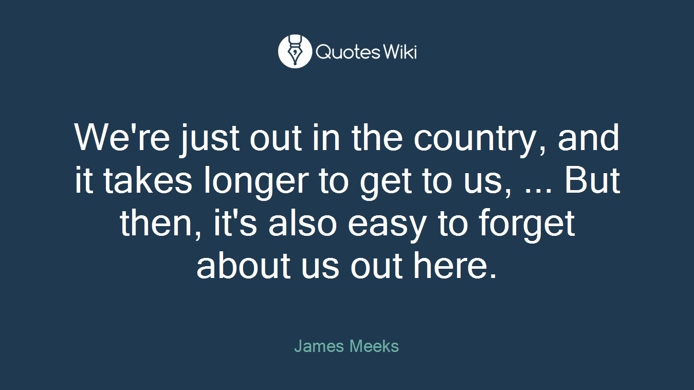 We're just out in the country, and it takes longer to get to us, ... But then, it's also easy to forget about us out here.