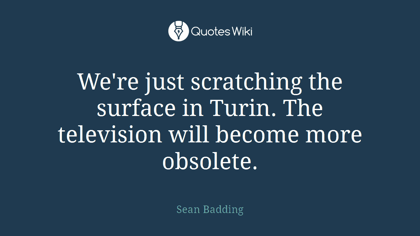 We're just scratching the surface in Turin. The television will become more obsolete.
