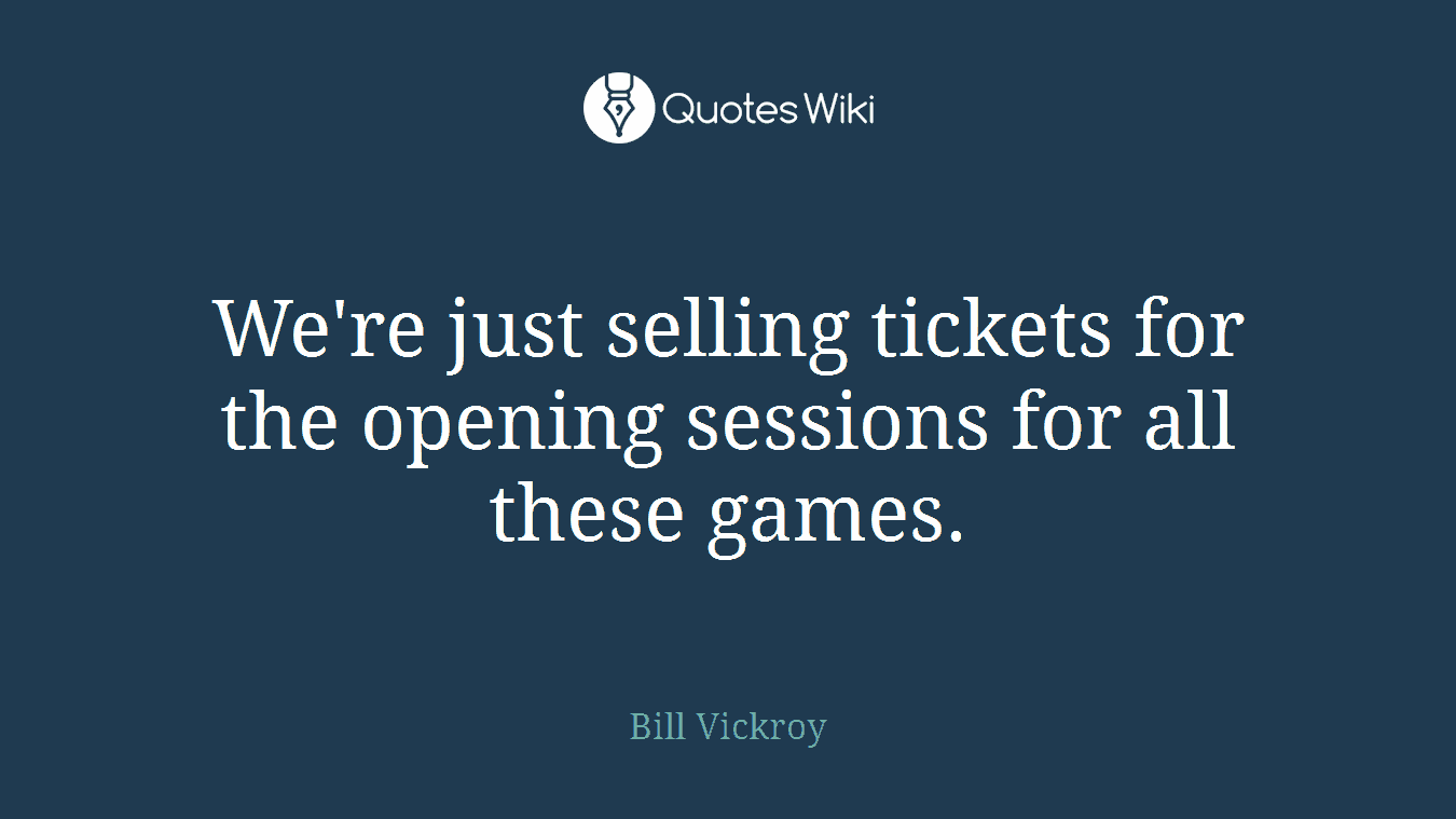 We're just selling tickets for the opening sessions for all these games.