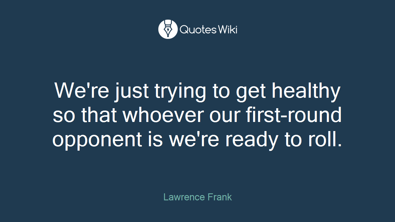 We're just trying to get healthy so that whoever our first-round opponent is we're ready to roll.