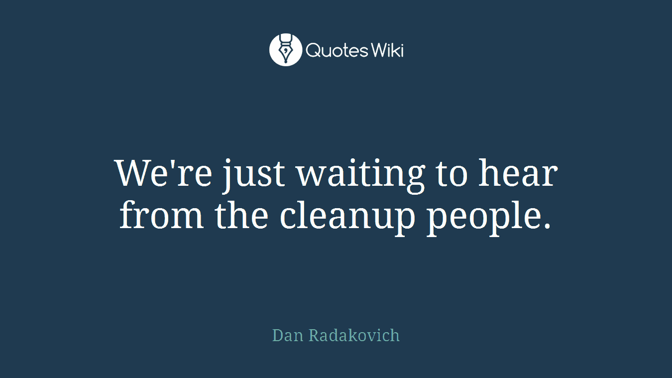 We're just waiting to hear from the cleanup people.