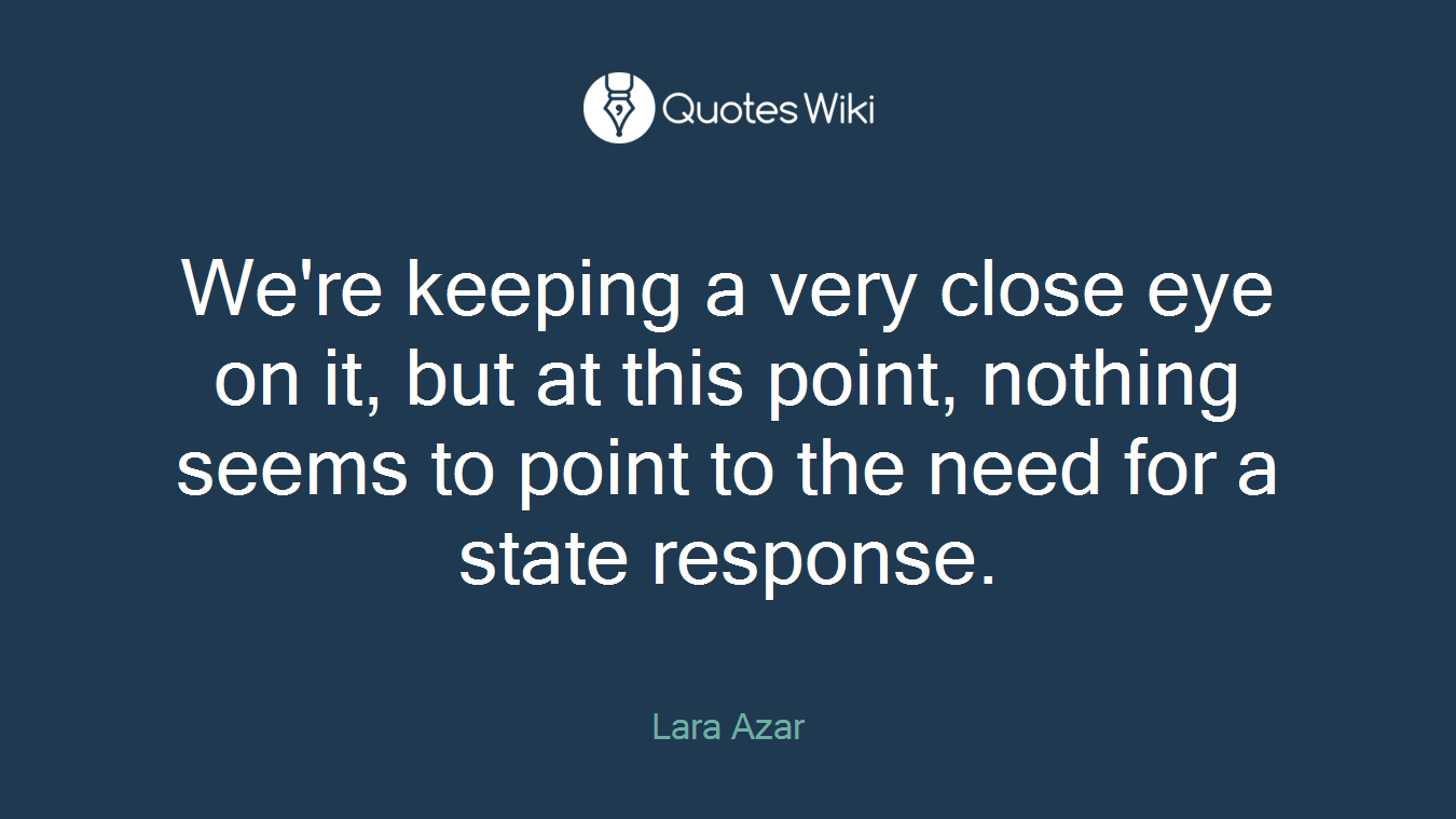 We're keeping a very close eye on it, but at this point, nothing seems to point to the need for a state response.