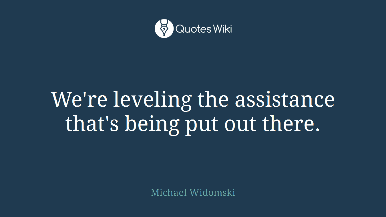 We're leveling the assistance that's being put out there.