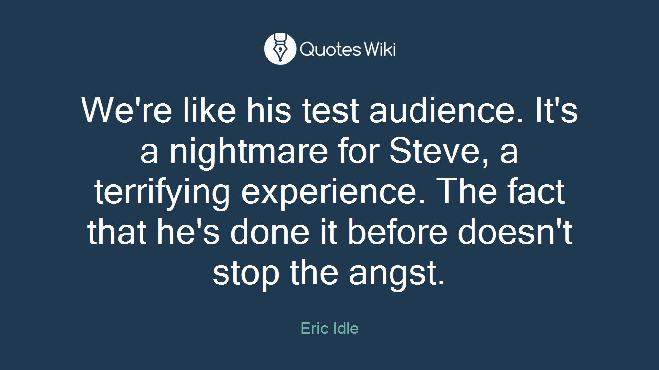 We're like his test audience. It's a nightmare for Steve, a terrifying experience. The fact that he's done it before doesn't stop the angst.