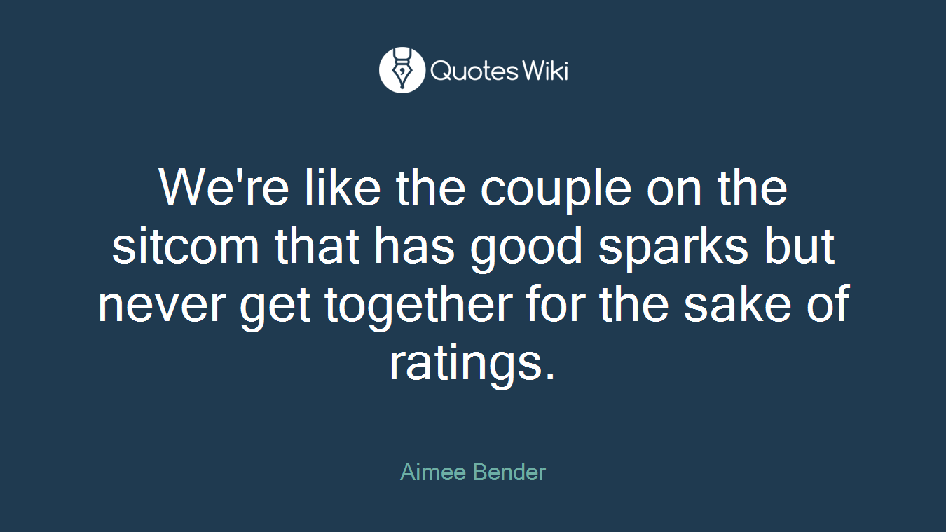 We're like the couple on the sitcom that has good sparks but never get together for the sake of ratings.