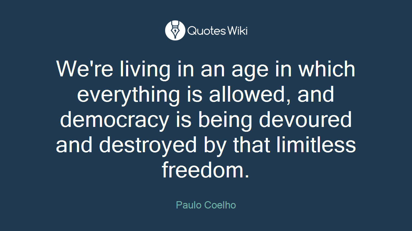 We're living in an age in which everything is allowed, and democracy is being devoured and destroyed by that limitless freedom.