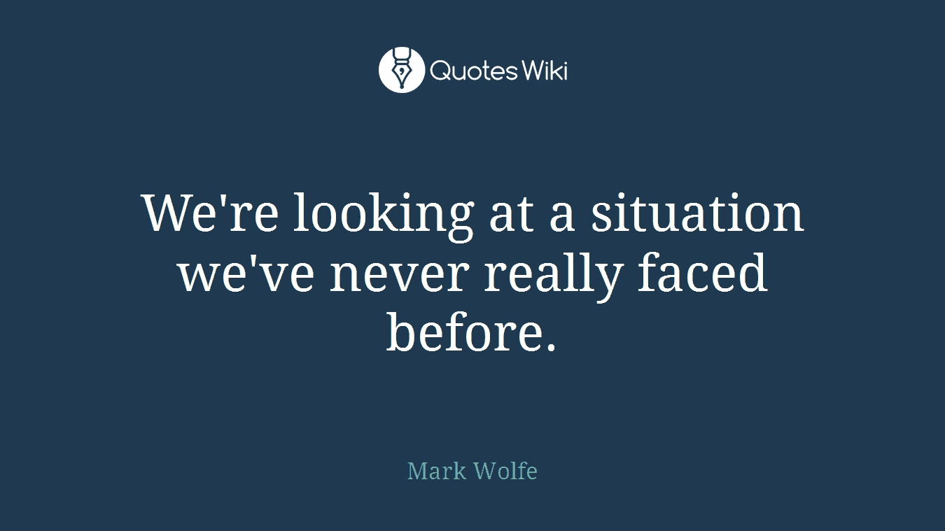 We're looking at a situation we've never really faced before.
