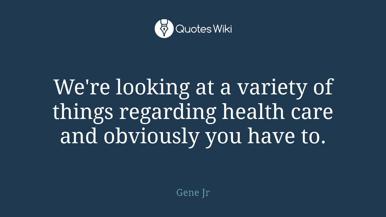 We're looking at a variety of things regarding health care and obviously you have to.