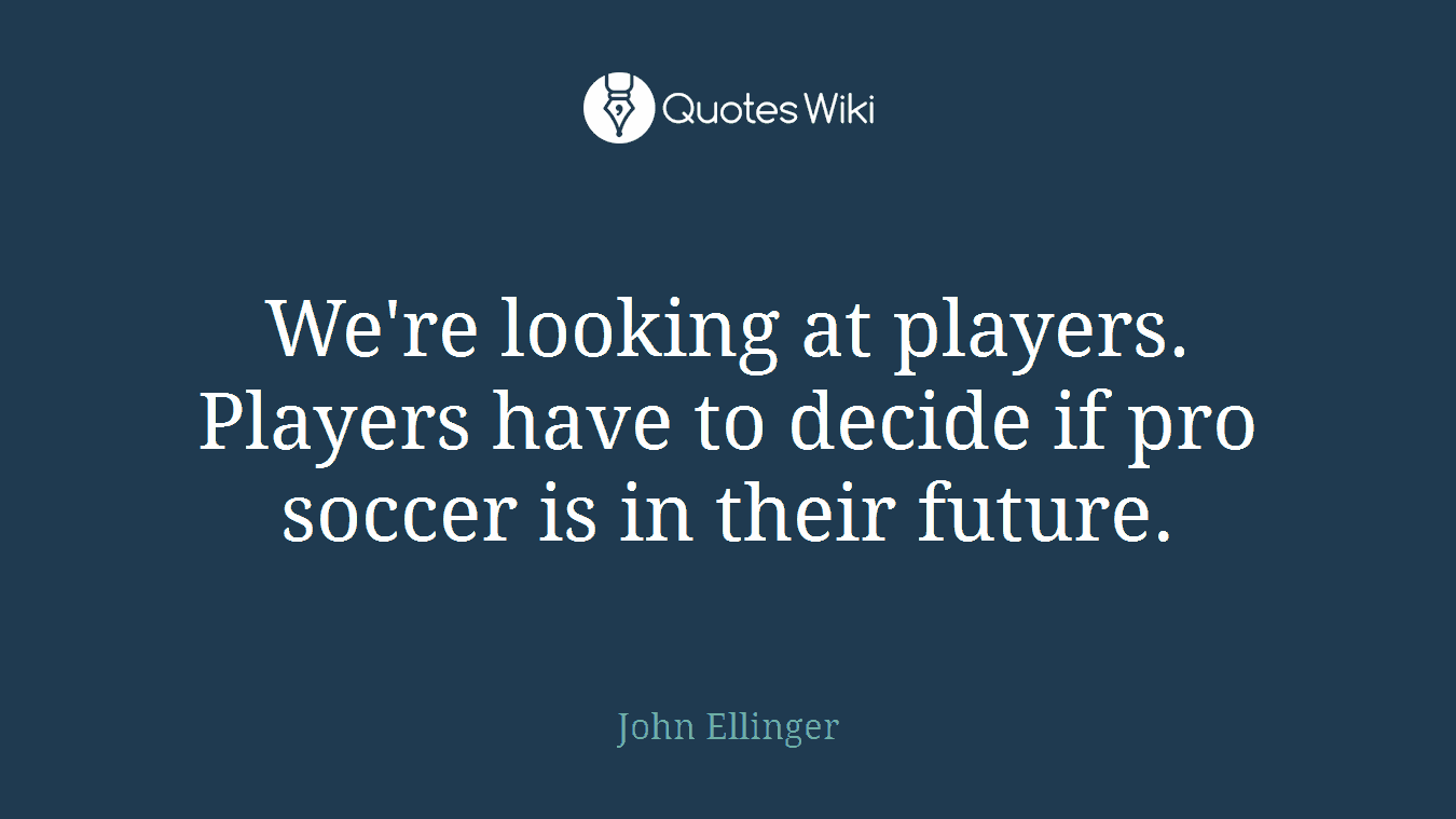 We're looking at players. Players have to decide if pro soccer is in their future.