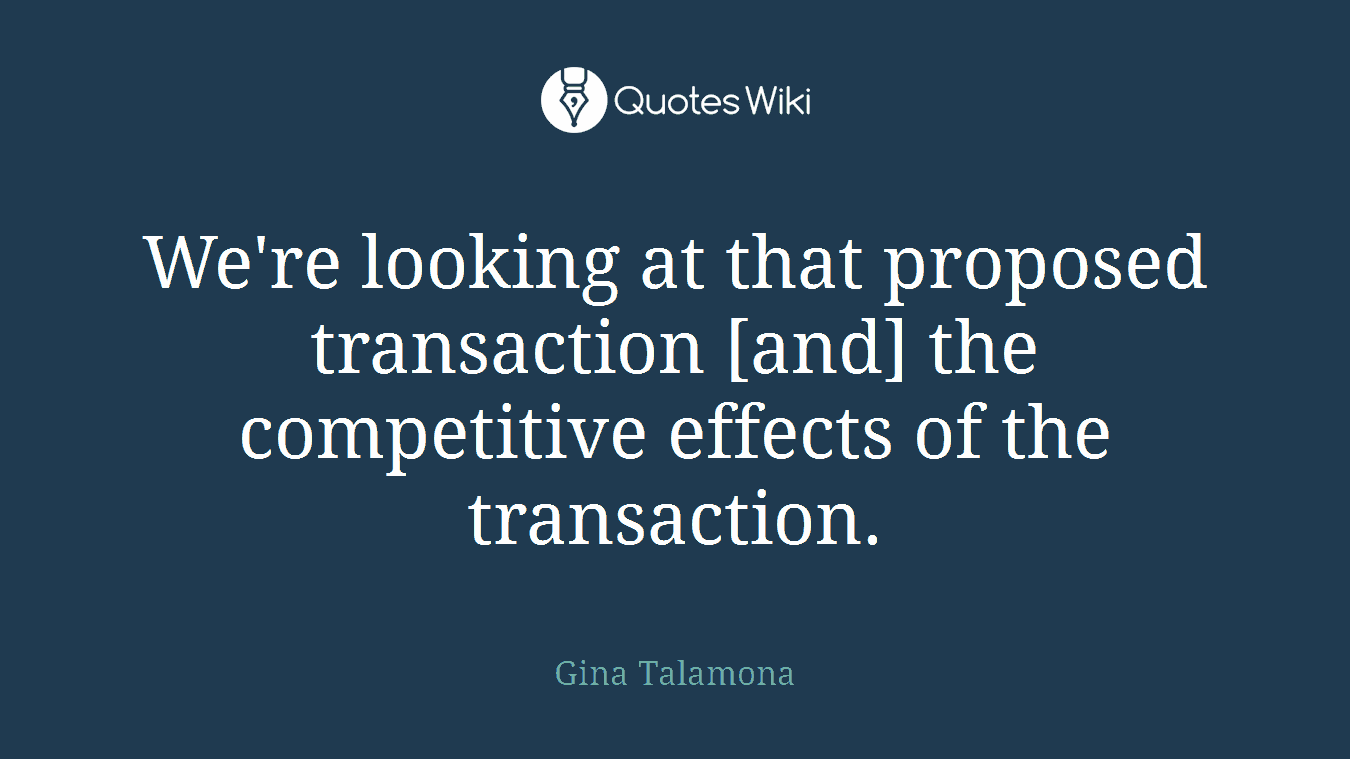 We're looking at that proposed transaction [and] the competitive effects of the transaction.