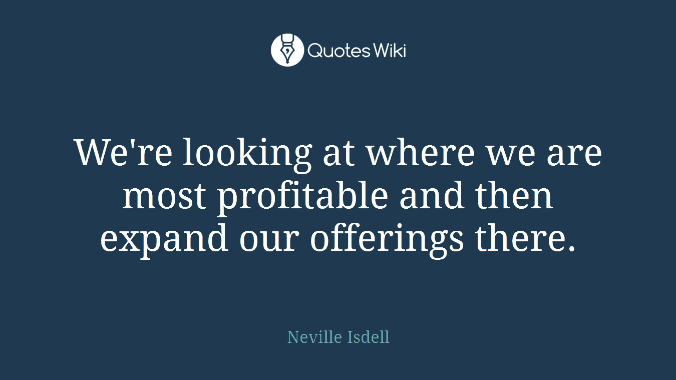 We're looking at where we are most profitable and then expand our offerings there.