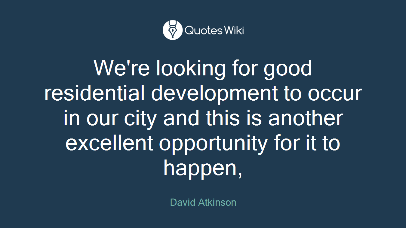 We're looking for good residential development to occur in our city and this is another excellent opportunity for it to happen,