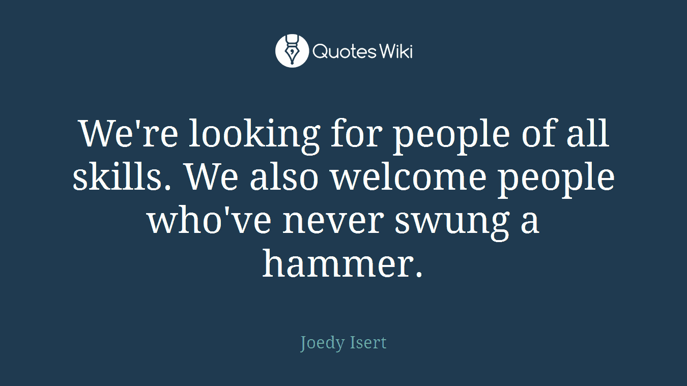 We're looking for people of all skills. We also welcome people who've never swung a hammer.