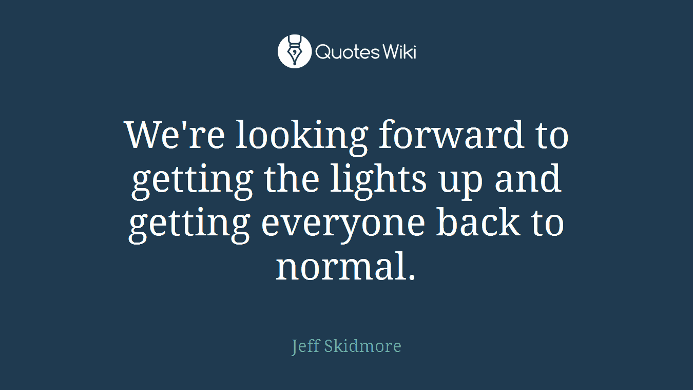 We're looking forward to getting the lights up and getting everyone back to normal.