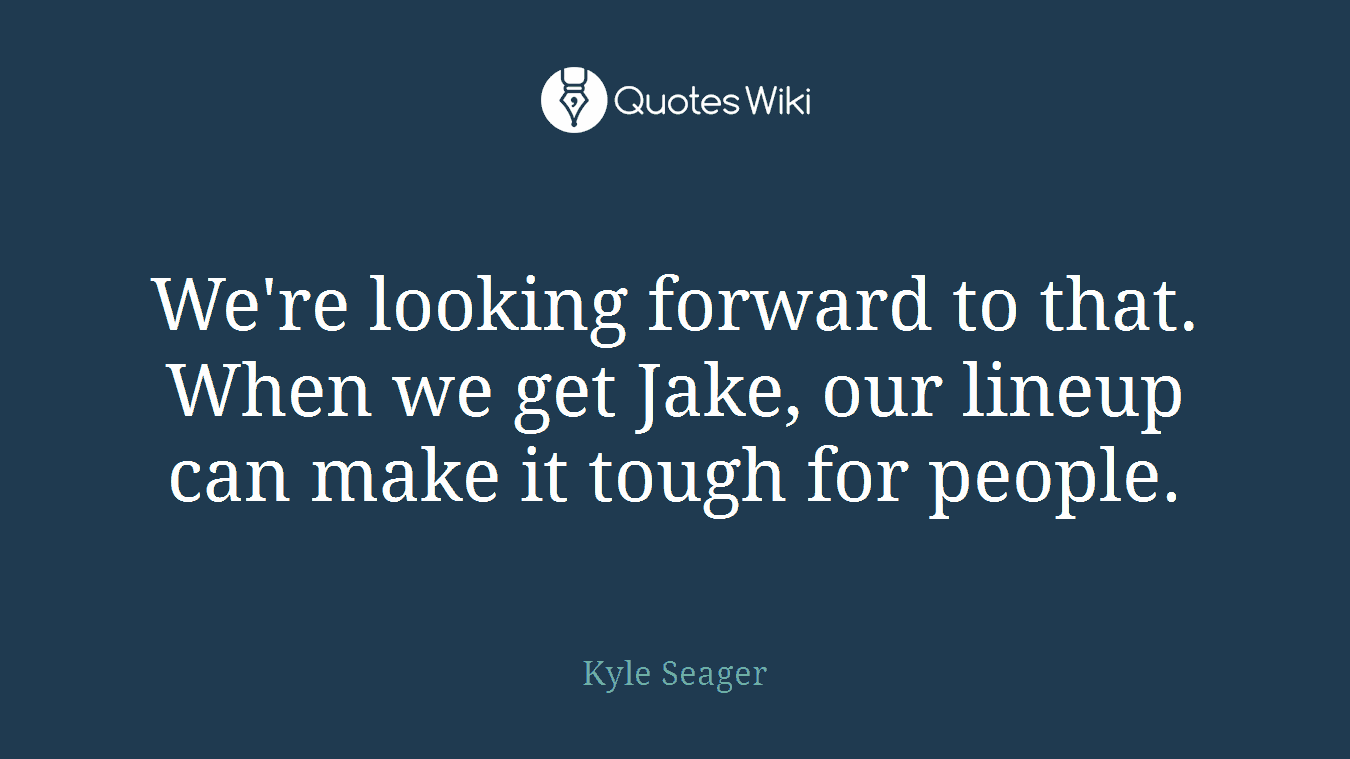 We're looking forward to that. When we get Jake, our lineup can make it tough for people.