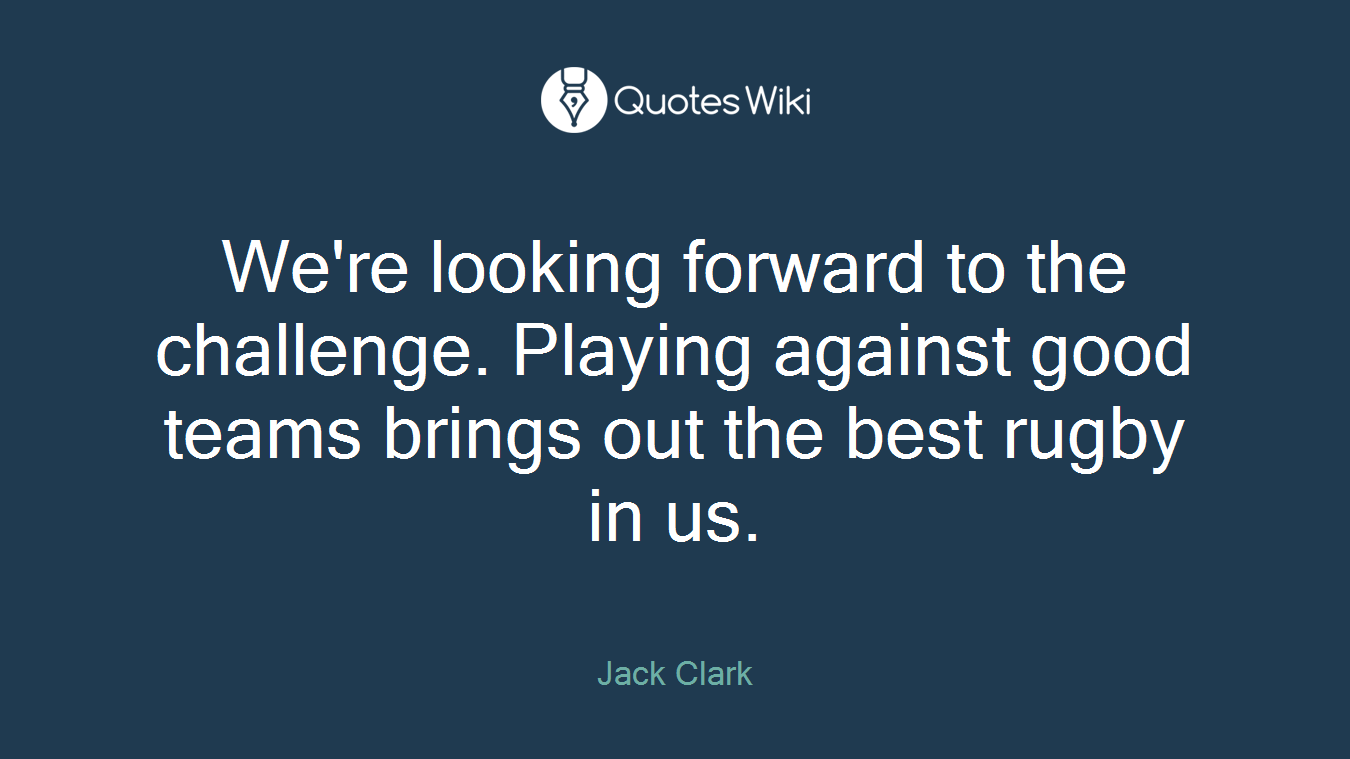 We're looking forward to the challenge. Playing against good teams brings out the best rugby in us.