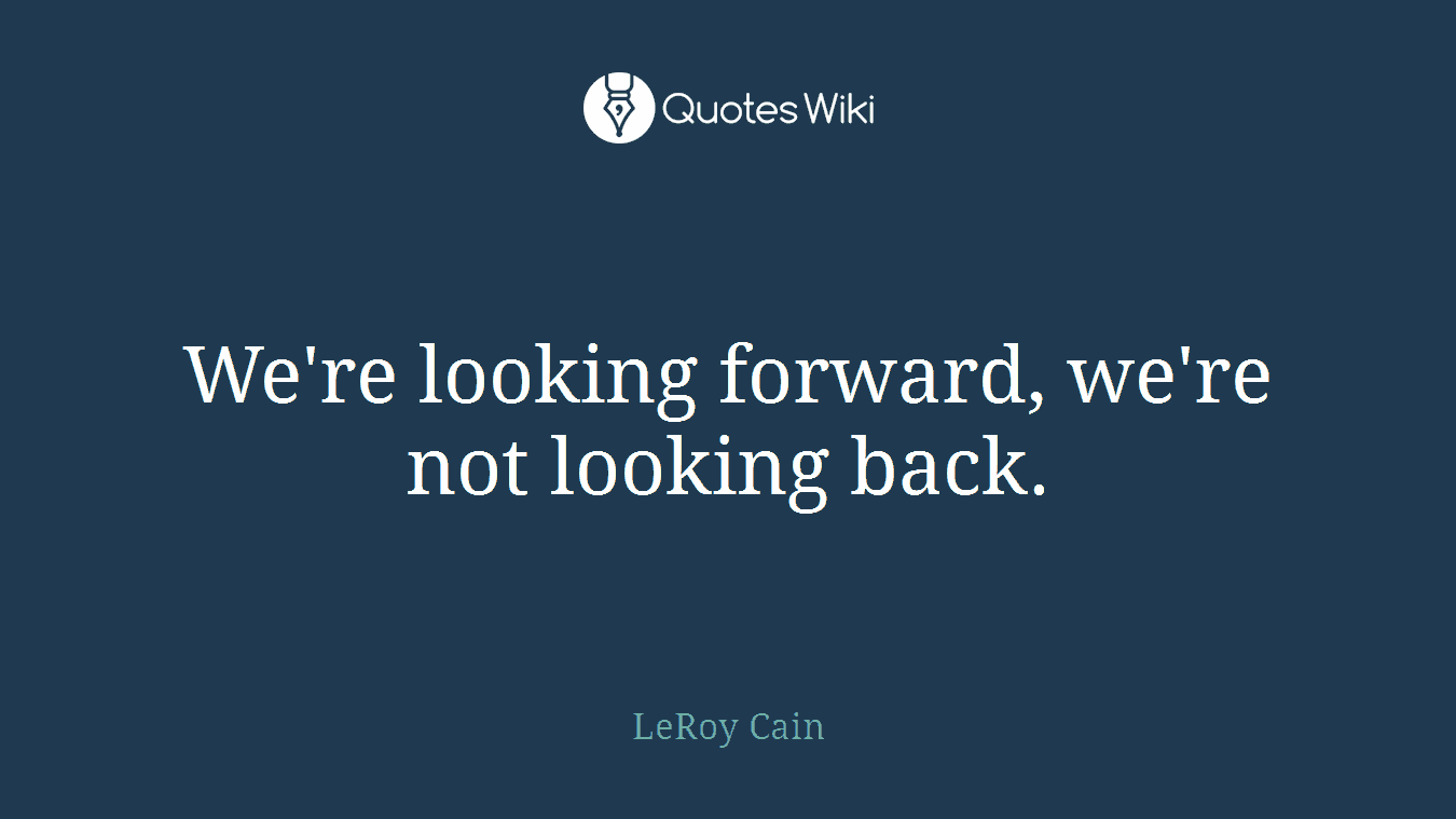We're looking forward, we're not looking back.