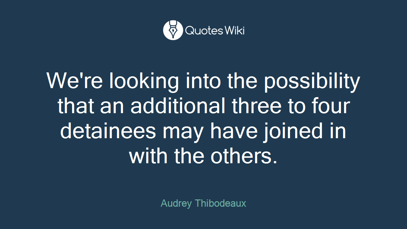 We're looking into the possibility that an additional three to four detainees may have joined in with the others.
