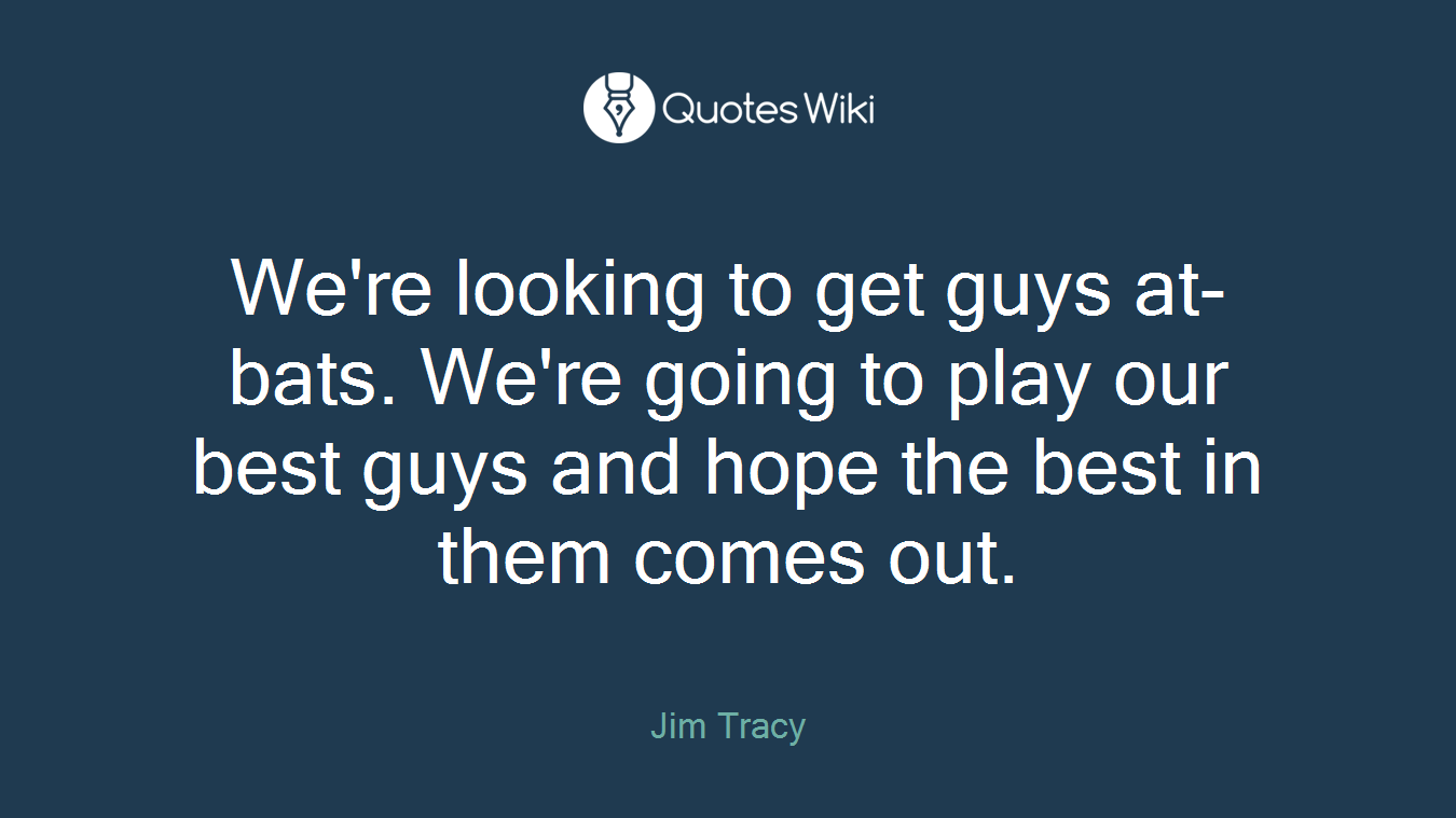 We're looking to get guys at-bats. We're going to play our best guys and hope the best in them comes out.