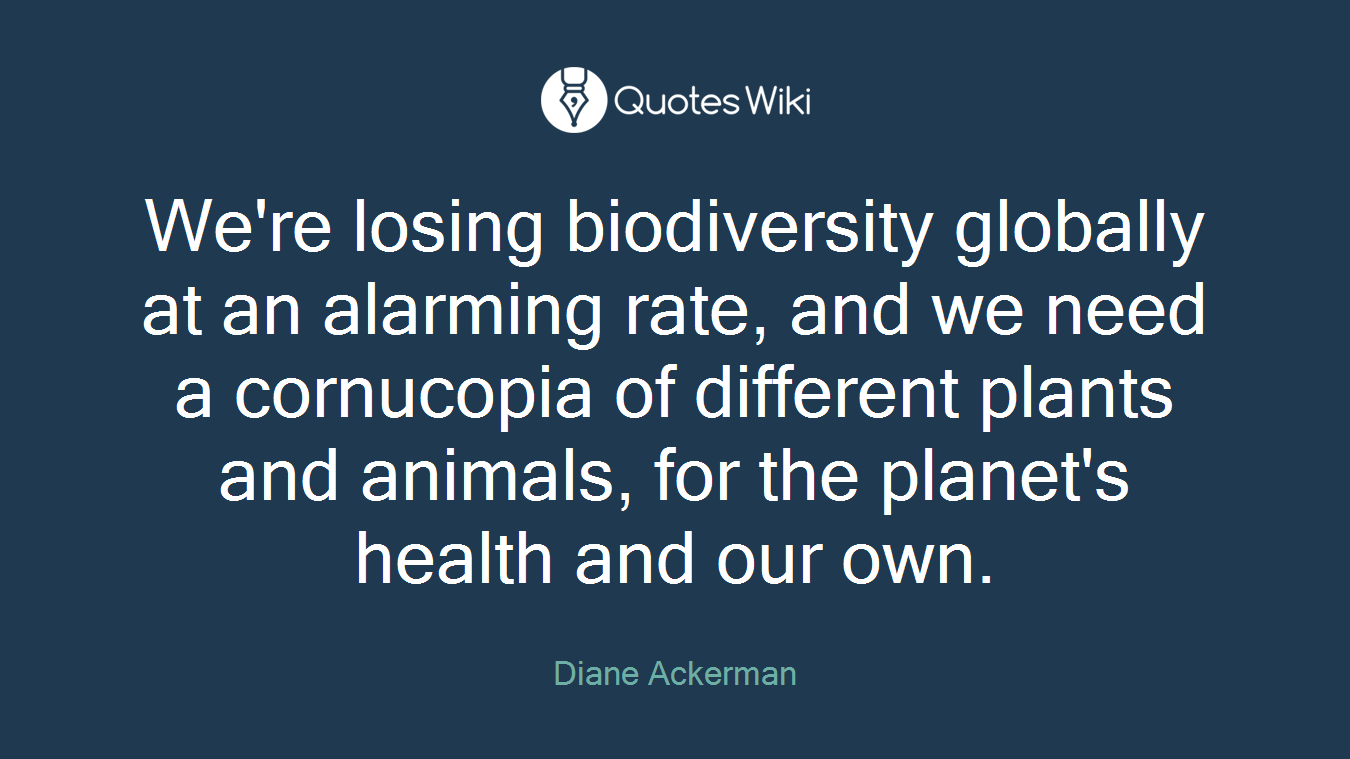 We're losing biodiversity globally at an alarming rate, and we need a cornucopia of different plants and animals, for the planet's health and our own.