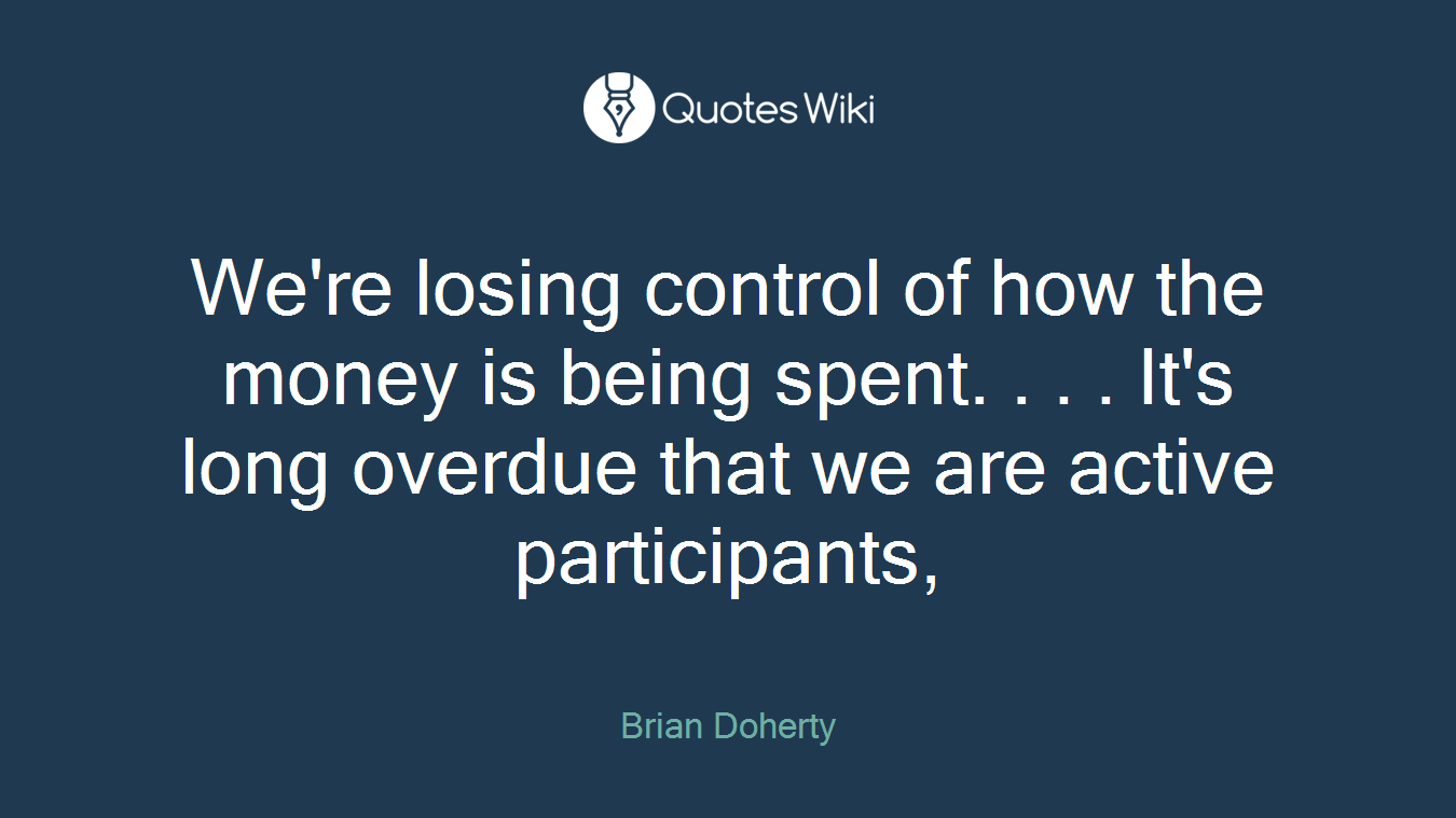 We're losing control of how the money is being spent. . . . It's long overdue that we are active participants,