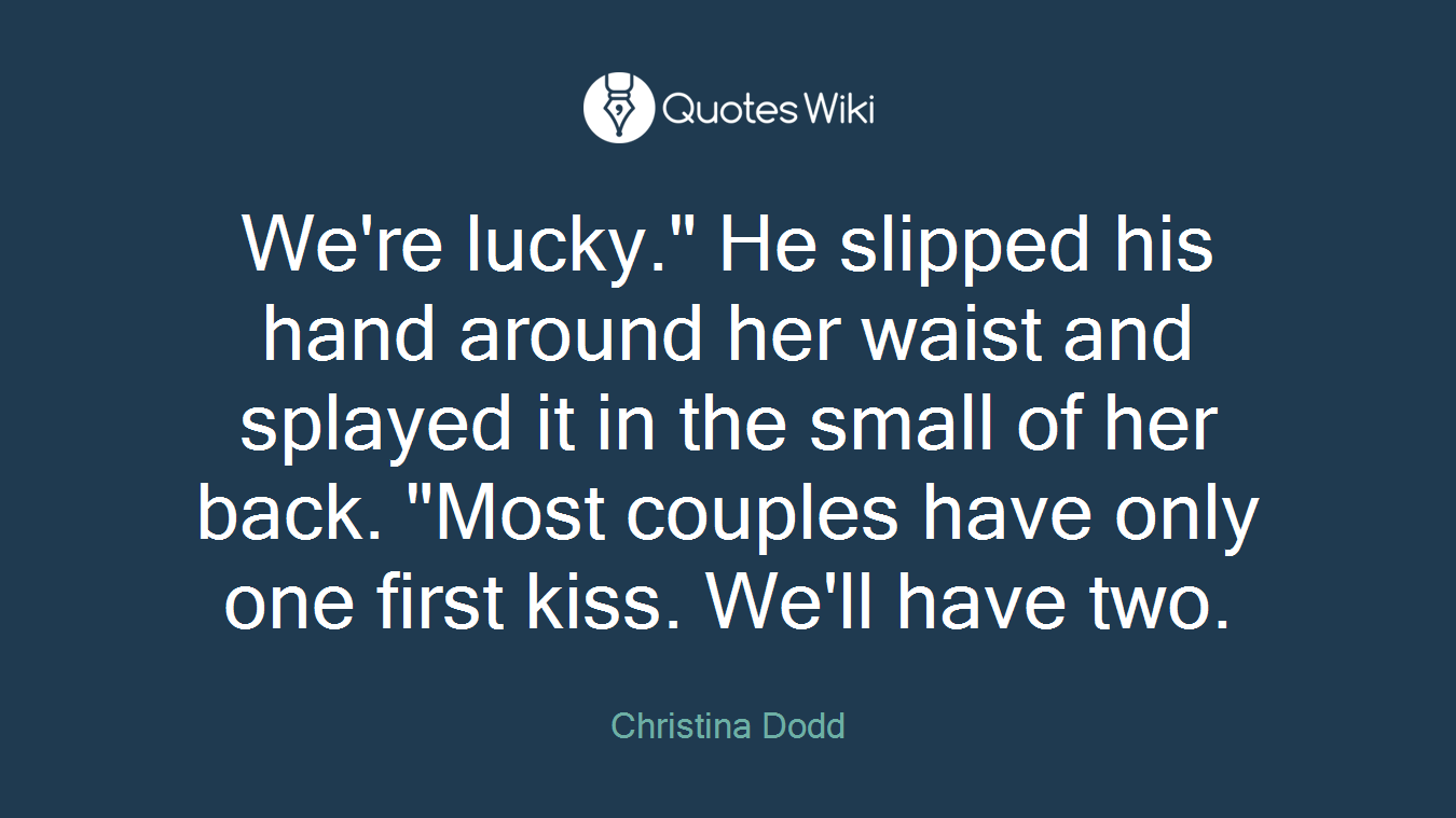 We're lucky." He slipped his hand around her waist and splayed it in the small of her back. "Most couples have only one first kiss. We'll have two.